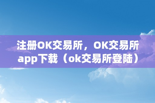 注册OK交易所，OK交易所app下载（ok交易所登陆）